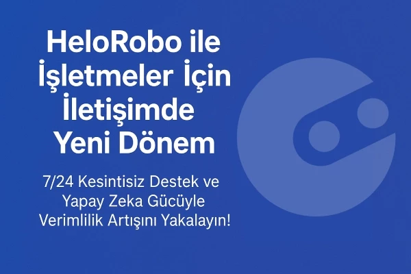 HeloRobo ile İşletmeler İçin İletişimde Yeni Dönem